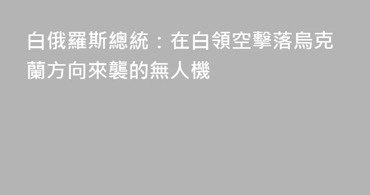 白俄羅斯總統：在白領空擊落烏克蘭方向來襲的無人機