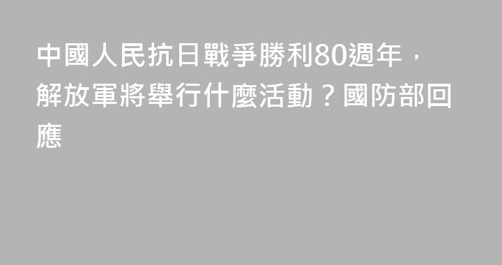 中國人民抗日戰爭勝利80週年，解放軍將舉行什麼活動？國防部回應