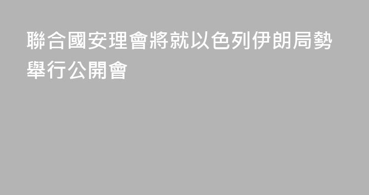 聯合國安理會將就以色列伊朗局勢舉行公開會