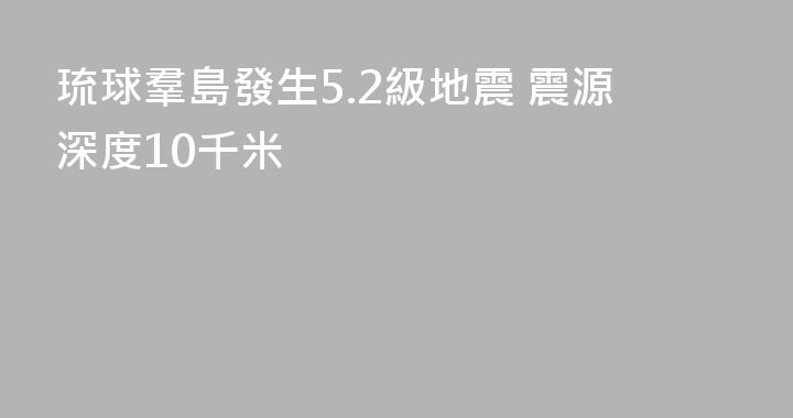 琉球羣島發生5.2級地震 震源深度10千米
