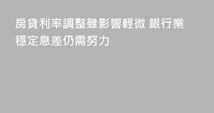 房貸利率調整雖影響輕微 銀行業穩定息差仍需努力