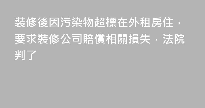 裝修後因污染物超標在外租房住，要求裝修公司賠償相關損失，法院判了