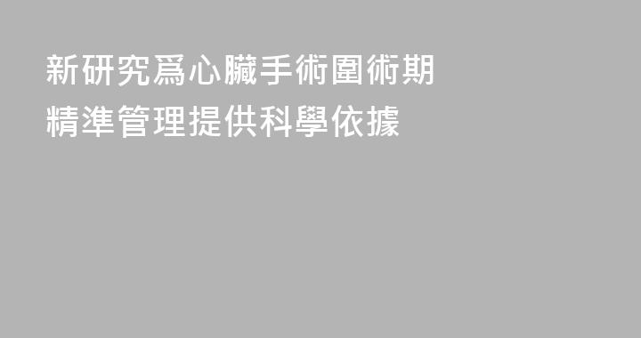 新研究爲心臟手術圍術期    精準管理提供科學依據