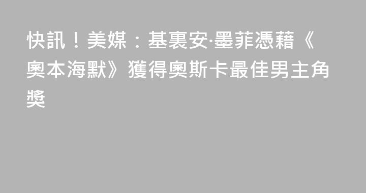 快訊！美媒：基裏安·墨菲憑藉《奧本海默》獲得奧斯卡最佳男主角獎