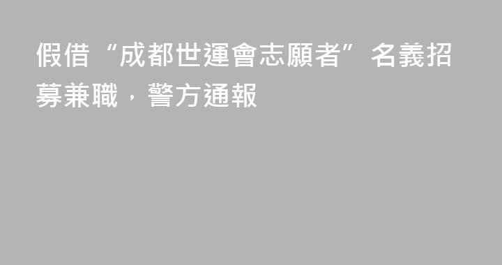 假借“成都世運會志願者”名義招募兼職，警方通報