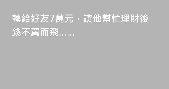 轉給好友7萬元，讓他幫忙理財後錢不翼而飛……