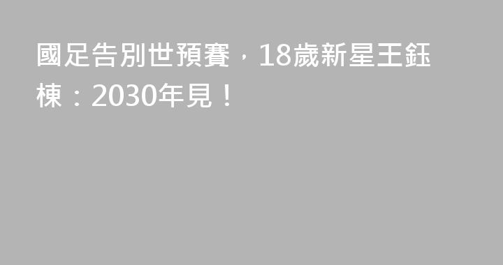 國足告別世預賽，18歲新星王鈺棟：2030年見！