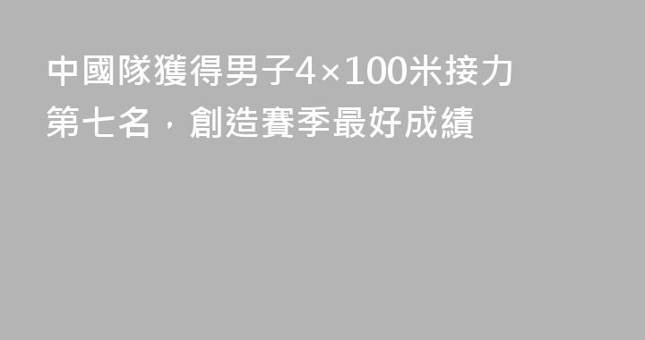 中國隊獲得男子4×100米接力第七名，創造賽季最好成績