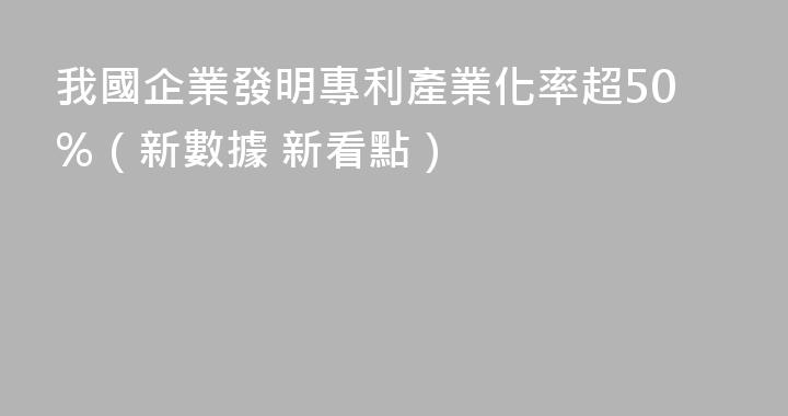 我國企業發明專利產業化率超50%（新數據 新看點）
