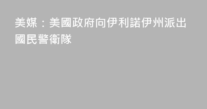 美媒：美國政府向伊利諾伊州派出國民警衛隊