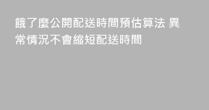 餓了麼公開配送時間預估算法 異常情況不會縮短配送時間
