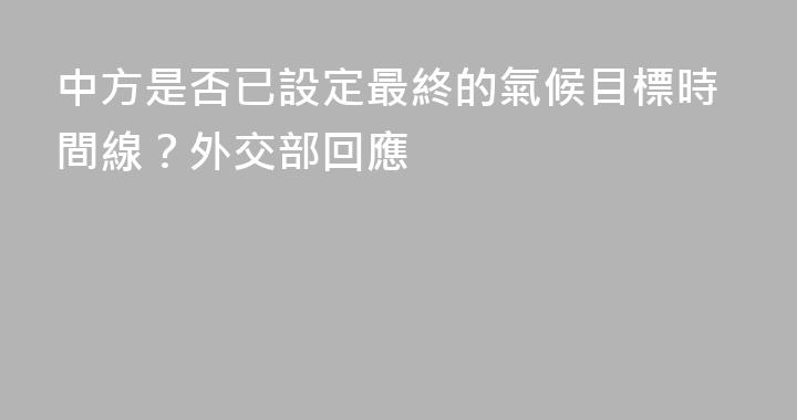 中方是否已設定最終的氣候目標時間線？外交部回應