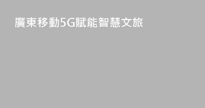 廣東移動5G賦能智慧文旅