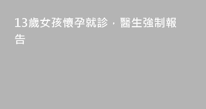 13歲女孩懷孕就診，醫生強制報告