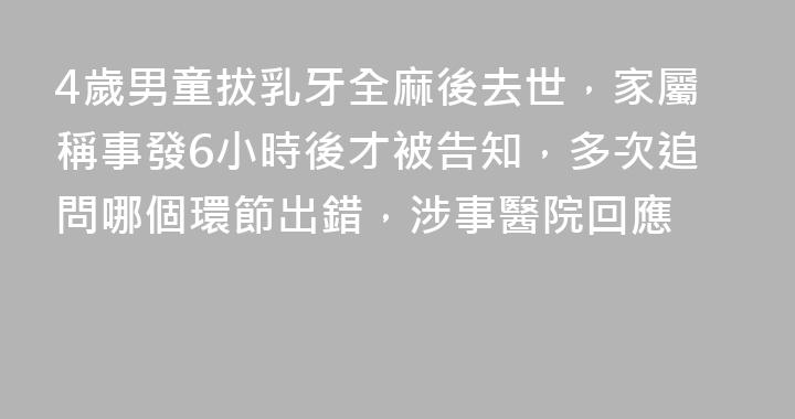 4歲男童拔乳牙全麻後去世，家屬稱事發6小時後才被告知，多次追問哪個環節出錯，涉事醫院回應