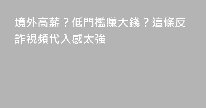 境外高薪？低門檻賺大錢？這條反詐視頻代入感太強