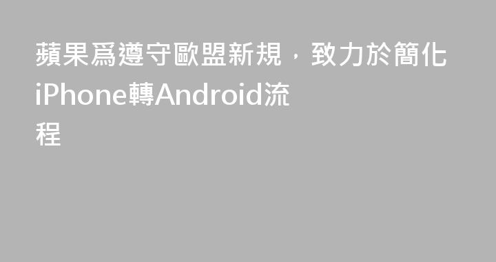 蘋果爲遵守歐盟新規，致力於簡化iPhone轉Android流程