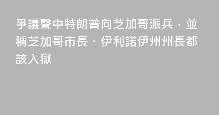 爭議聲中特朗普向芝加哥派兵，並稱芝加哥市長、伊利諾伊州州長都該入獄