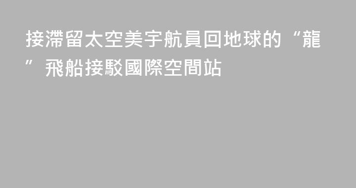 接滯留太空美宇航員回地球的“龍”飛船接駁國際空間站