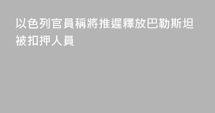 以色列官員稱將推遲釋放巴勒斯坦被扣押人員