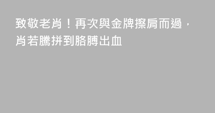 致敬老肖！再次與金牌擦肩而過，肖若騰拼到胳膊出血