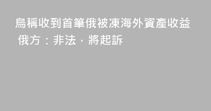 烏稱收到首筆俄被凍海外資產收益 俄方：非法，將起訴