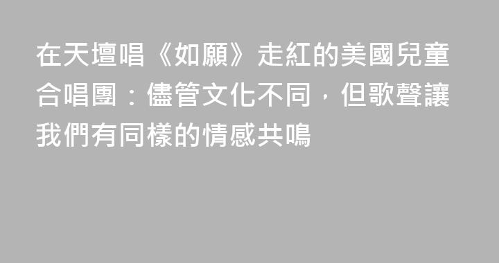 在天壇唱《如願》走紅的美國兒童合唱團：儘管文化不同，但歌聲讓我們有同樣的情感共鳴