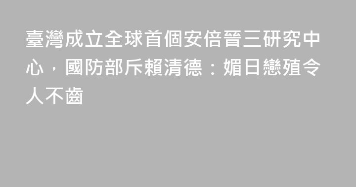 臺灣成立全球首個安倍晉三研究中心，國防部斥賴清德：媚日戀殖令人不齒