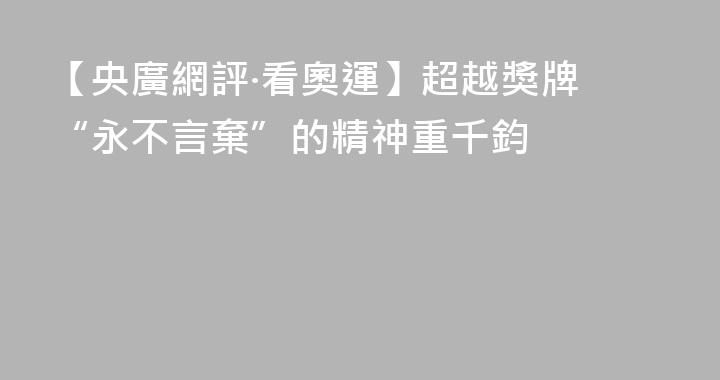 【央廣網評·看奧運】超越獎牌 “永不言棄”的精神重千鈞