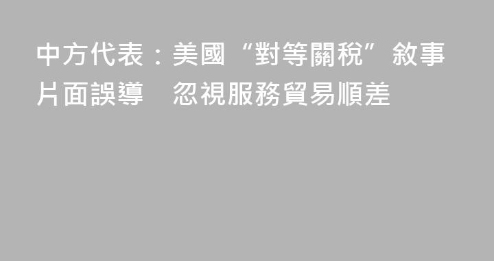 中方代表：美國“對等關稅”敘事片面誤導　忽視服務貿易順差