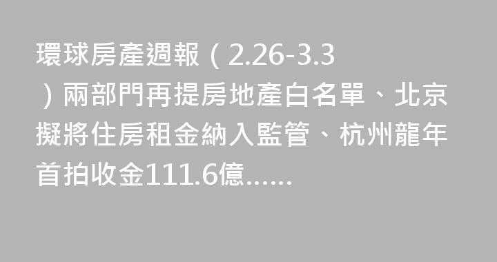 環球房產週報（2.26-3.3）兩部門再提房地產白名單、北京擬將住房租金納入監管、杭州龍年首拍收金111.6億……