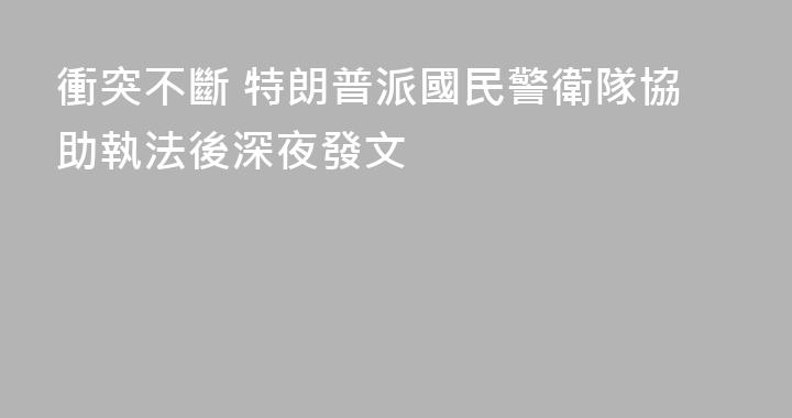 衝突不斷 特朗普派國民警衛隊協助執法後深夜發文