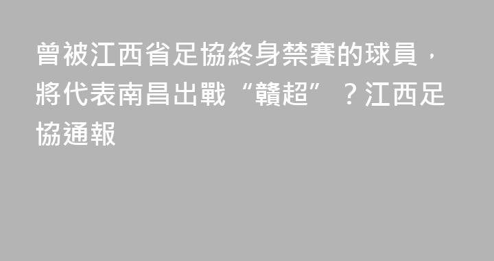 曾被江西省足協終身禁賽的球員，將代表南昌出戰“贛超”？江西足協通報