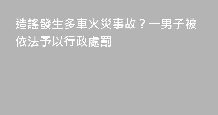 造謠發生多車火災事故？一男子被依法予以行政處罰