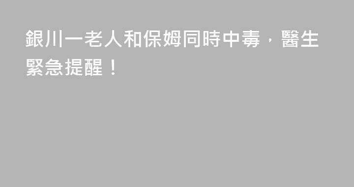銀川一老人和保姆同時中毒，醫生緊急提醒！