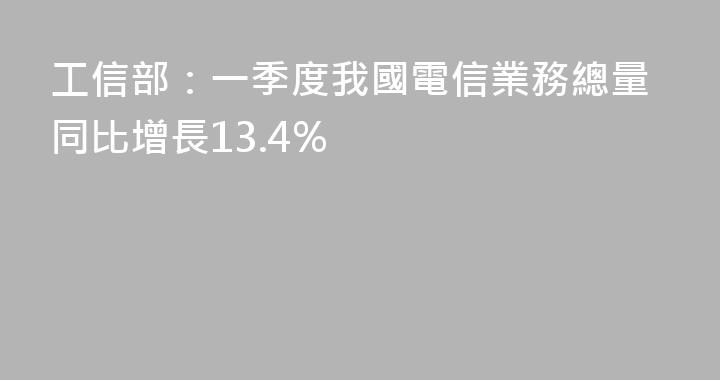 工信部：一季度我國電信業務總量同比增長13.4%