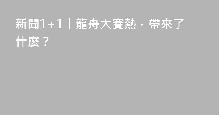 新聞1+1丨龍舟大賽熱，帶來了什麼？