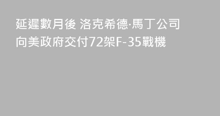 延遲數月後 洛克希德·馬丁公司向美政府交付72架F-35戰機