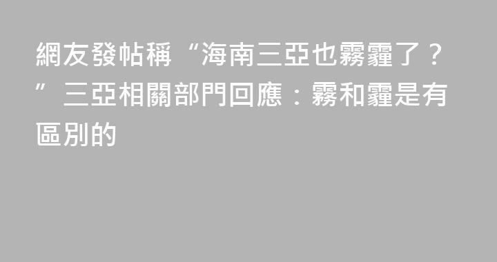 網友發帖稱“海南三亞也霧霾了？”三亞相關部門回應：霧和霾是有區別的