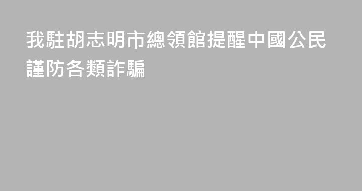 我駐胡志明市總領館提醒中國公民謹防各類詐騙