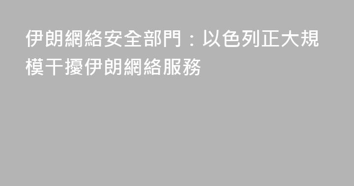 伊朗網絡安全部門：以色列正大規模干擾伊朗網絡服務