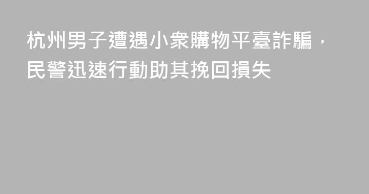 杭州男子遭遇小衆購物平臺詐騙，民警迅速行動助其挽回損失
