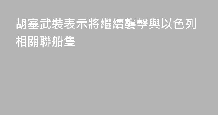 胡塞武裝表示將繼續襲擊與以色列相關聯船隻