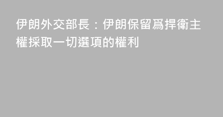 伊朗外交部長：伊朗保留爲捍衛主權採取一切選項的權利