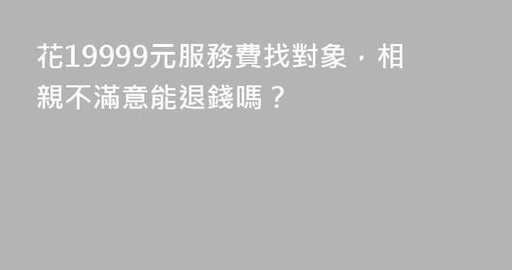 花19999元服務費找對象，相親不滿意能退錢嗎？
