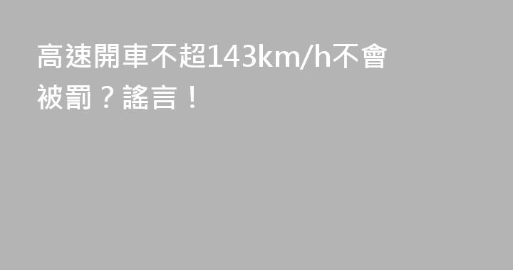 高速開車不超143km/h不會被罰？謠言！