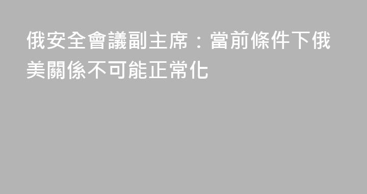 俄安全會議副主席：當前條件下俄美關係不可能正常化