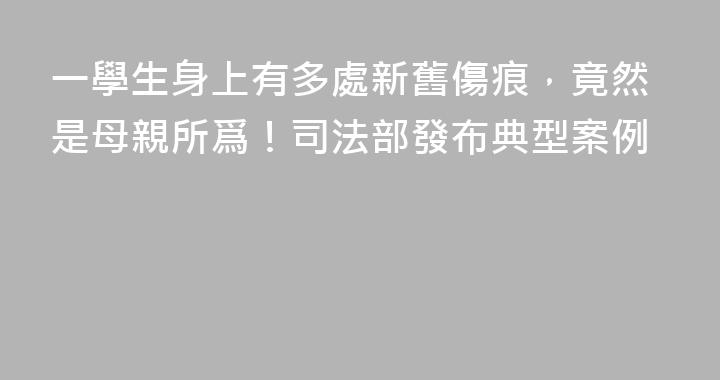 一學生身上有多處新舊傷痕，竟然是母親所爲！司法部發布典型案例