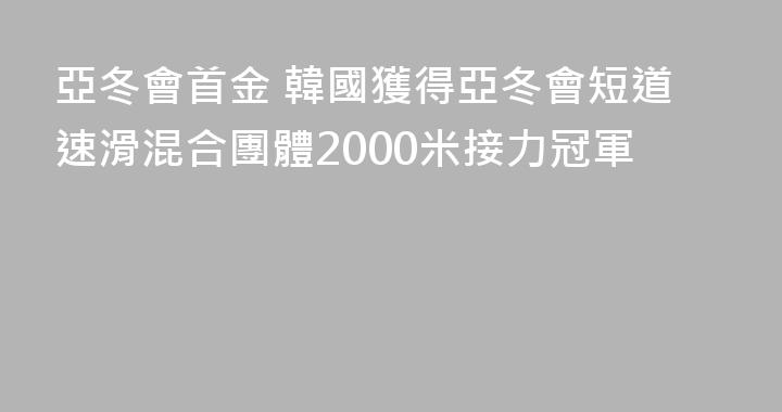 亞冬會首金 韓國獲得亞冬會短道速滑混合團體2000米接力冠軍