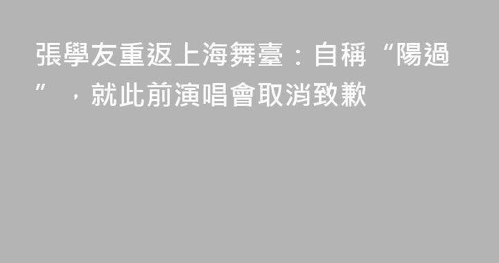 張學友重返上海舞臺：自稱“陽過”，就此前演唱會取消致歉